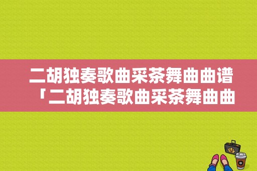  二胡独奏歌曲采茶舞曲曲谱「二胡独奏歌曲采茶舞曲曲谱图片」