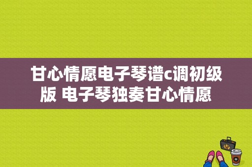 甘心情愿电子琴谱c调初级版 电子琴独奏甘心情愿