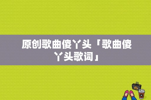  原创歌曲傻丫头「歌曲傻丫头歌词」