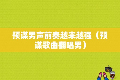 预谋男声前奏越来越强（预谋歌曲翻唱男）