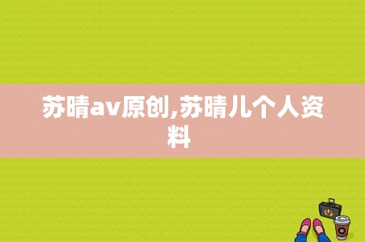 苏晴av原创,苏晴儿个人资料 