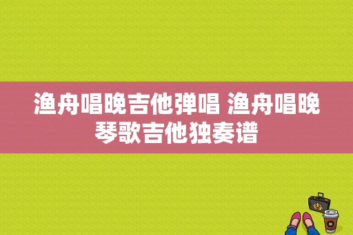 渔舟唱晚吉他弹唱 渔舟唱晚琴歌吉他独奏谱