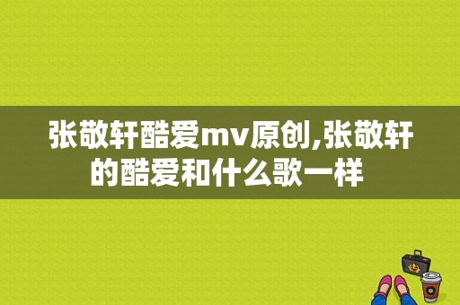 张敬轩酷爱mv原创,张敬轩的酷爱和什么歌一样 