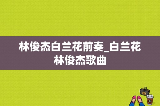 林俊杰白兰花前奏_白兰花林俊杰歌曲