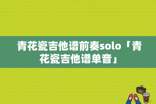  青花瓷吉他谱前奏solo「青花瓷吉他谱单音」