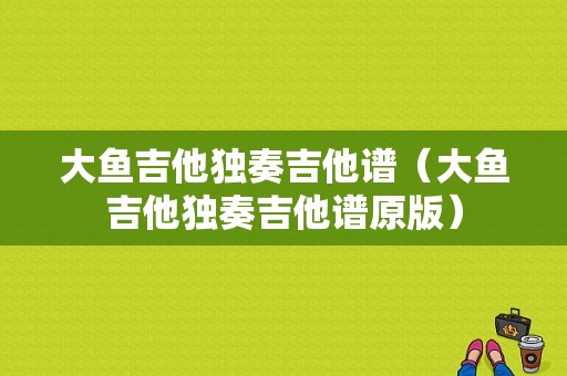 大鱼吉他独奏吉他谱（大鱼吉他独奏吉他谱原版）