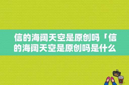  信的海阔天空是原创吗「信的海阔天空是原创吗是什么歌」