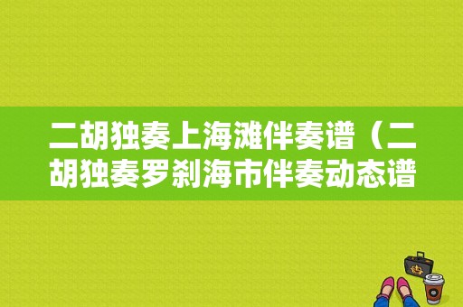 二胡独奏上海滩伴奏谱（二胡独奏罗刹海市伴奏动态谱）