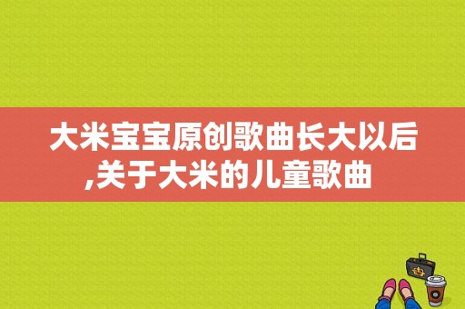 大米宝宝原创歌曲长大以后,关于大米的儿童歌曲 