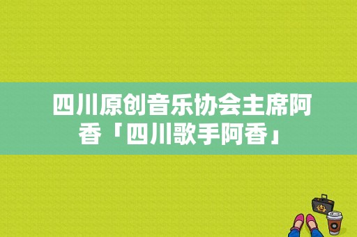  四川原创音乐协会主席阿香「四川歌手阿香」