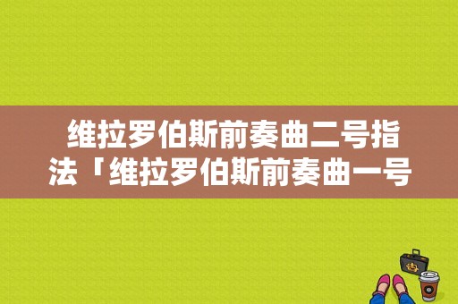  维拉罗伯斯前奏曲二号指法「维拉罗伯斯前奏曲一号曲式分析」