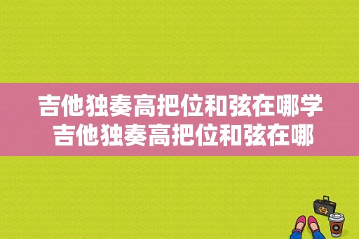 吉他独奏高把位和弦在哪学 吉他独奏高把位和弦在哪