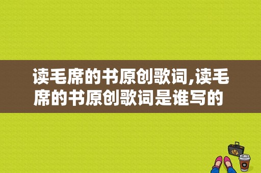 读毛席的书原创歌词,读毛席的书原创歌词是谁写的 