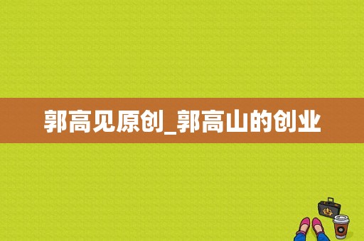 郭高见原创_郭高山的创业