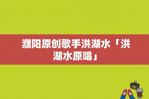  濮阳原创歌手洪湖水「洪湖水原唱」