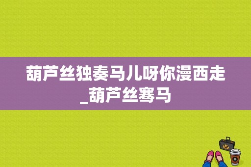 葫芦丝独奏马儿呀你漫西走_葫芦丝骞马