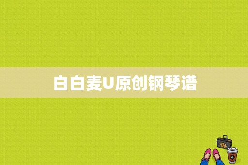 白白麦U原创钢琴谱