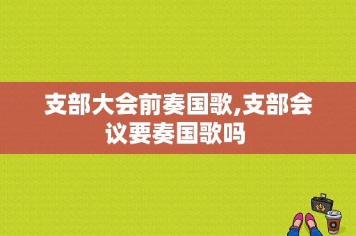 支部大会前奏国歌,支部会议要奏国歌吗 