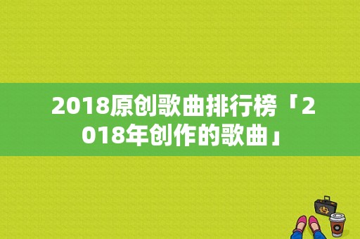  2018原创歌曲排行榜「2018年创作的歌曲」