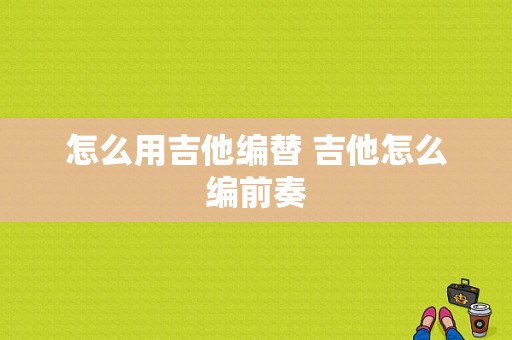 怎么用吉他编替 吉他怎么编前奏